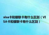 visa卡和银联卡有什么区别（VISA卡和银联卡有什么区别）