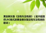 黄金剩女版《没有车没有房》（能不能提供LRC格式的黄金剩女版没有车没有房的歌词）