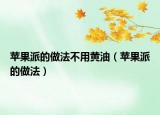 苹果派的做法不用黄油（苹果派的做法）