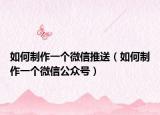如何制作一个微信推送（如何制作一个微信公众号）
