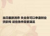 当日最新消息 失业者可以申请创业贷款吗 这些条件需要满足
