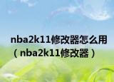 nba2k11修改器怎么用（nba2k11修改器）