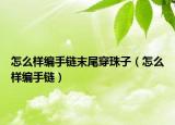 怎么样编手链末尾穿珠子（怎么样编手链）