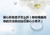 爱心折叠盒子怎么折（教你用最简单的方法叠出钻石爱心小盒子）