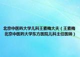 北京中医药大学儿科王素梅大夫（王素梅 北京中医药大学东方医院儿科主任医师）