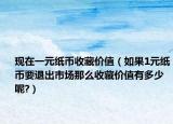 现在一元纸币收藏价值（如果1元纸币要退出市场那么收藏价值有多少呢?）