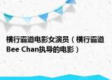 横行霸道电影女演员（横行霸道 Bee Chan执导的电影）