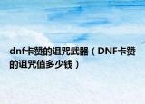 dnf卡赞的诅咒武器（DNF卡赞的诅咒值多少钱）