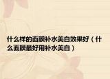 什么样的面膜补水美白效果好（什么面膜最好用补水美白）
