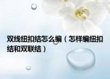 双线纽扣结怎么编（怎样编纽扣结和双联结）