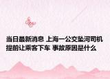 当日最新消息 上海一公交坠河司机提前让乘客下车 事故原因是什么