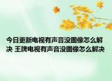 今日更新电视有声音没图像怎么解决 王牌电视有声音没图像怎么解决