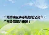 广州岭南花卉市场地址公交车（广州岭南花卉市场）