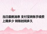当日最新消息 支付宝转账手续费上限多少 转账时间多久