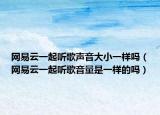 网易云一起听歌声音大小一样吗（网易云一起听歌音量是一样的吗）