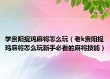 学贵阳捉鸡麻将怎么玩（老k贵阳捉鸡麻将怎么玩新手必看的麻将技能）