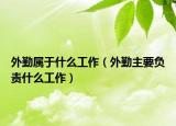 外勤属于什么工作（外勤主要负责什么工作）