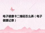 电子健康卡二维码怎么弄（电子健康记录）