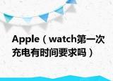 Apple（watch第一次充电有时间要求吗）