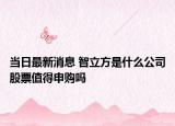 当日最新消息 智立方是什么公司股票值得申购吗
