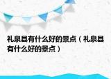 礼泉县有什么好的景点（礼泉县有什么好的景点）