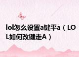lol怎么设置a键平a（LOL如何改键走A）