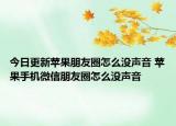 今日更新苹果朋友圈怎么没声音 苹果手机微信朋友圈怎么没声音
