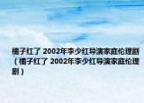 橘子红了 2002年李少红导演家庭伦理剧（橘子红了 2002年李少红导演家庭伦理剧）