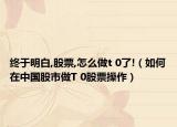 终于明白,股票,怎么做t 0了!（如何在中国股市做T 0股票操作）