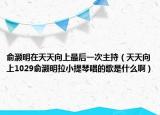 俞灏明在天天向上最后一次主持（天天向上1029俞灏明拉小提琴唱的歌是什么啊）