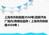上海市共和新路3550号(百联汽车广场内)有哪些品牌（上海市共和新路3550号）