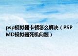 psp模拟器卡顿怎么解决（PSPMD模拟器死机问题）