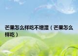 芒果怎么样吃不增湿（芒果怎么样吃）