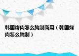 韩国烤肉怎么腌制商用（韩国烤肉怎么腌制）