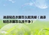 油漆粘在衣服怎么能洗掉（油漆粘在衣服怎么洗干净）