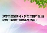 梦想三国宣传片（梦想三国广告_给梦想三国做广告的美女是谁）