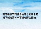 高清电影下载哪个站好（去哪个网站下载高清3GP手机电影会更快）