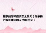 相亲的时候应该怎么聊天（相亲的时候该如何聊天 如何相亲）