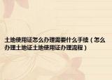 土地使用证怎么办理需要什么手续（怎么办理土地证土地使用证办理流程）
