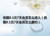 优酷0.1元7天会员怎么进入（优酷0.1元7天会员怎么解约）