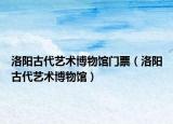 洛阳古代艺术博物馆门票（洛阳古代艺术博物馆）