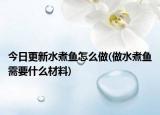 今日更新水煮鱼怎么做(做水煮鱼需要什么材料)