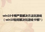 win10卡顿严重解决方法玩游戏（win10如何解决玩游戏卡顿?）