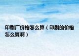 印刷厂价格怎么算（印刷的价格怎么算啊）