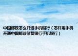 中国邮政怎么开通手机银行（怎样用手机开通中国邮政储蓄银行手机银行）