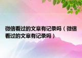微信看过的文章有记录吗（微信看过的文章有记录吗）