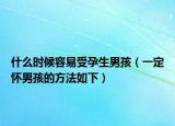 什么时候容易受孕生男孩（一定怀男孩的方法如下）