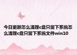 今日更新怎么清理c盘只留下系统怎么清理c盘只留下系统文件win10