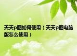 天天p图如何使用（天天p图电脑版怎么使用）