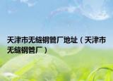 天津市无缝钢管厂地址（天津市无缝钢管厂）